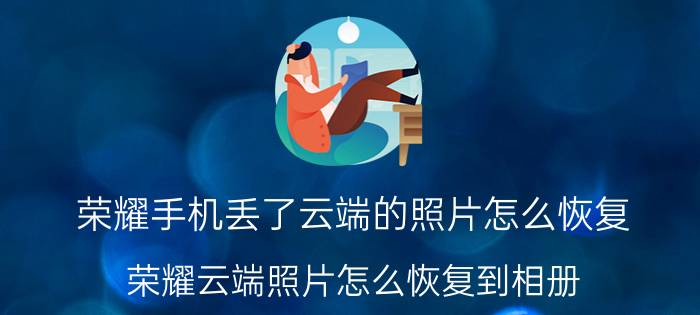 荣耀手机丢了云端的照片怎么恢复 荣耀云端照片怎么恢复到相册？